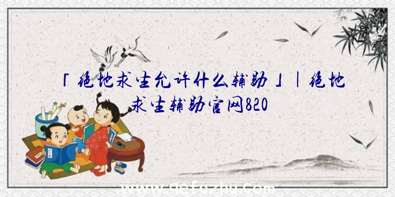 「绝地求生允许什么辅助」|绝地求生辅助官网820